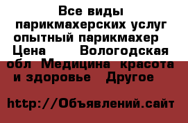 Все виды парикмахерских услуг опытный парикмахер › Цена ­ 1 - Вологодская обл. Медицина, красота и здоровье » Другое   